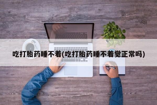 买打胎药的联系方式微信吃打胎药睡不着(吃打胎药睡不着觉正常吗)
