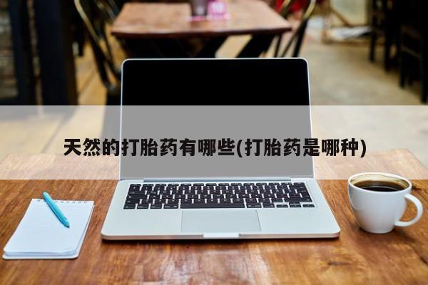 买打胎药的联系方式微信天然的打胎药有哪些(打胎药是哪种)