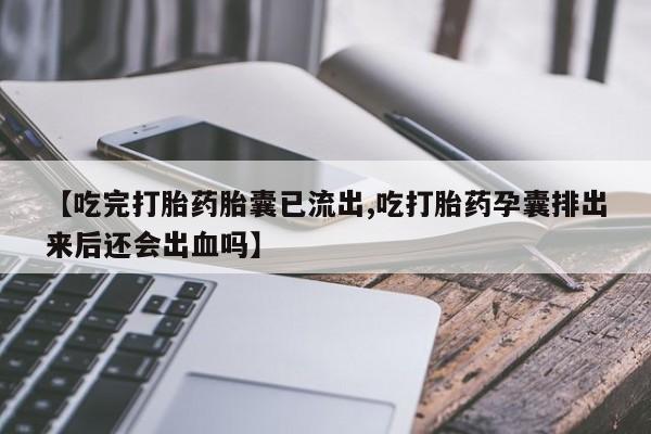 买打胎药的联系方式微信【吃完打胎药胎囊已流出,吃打胎药孕囊排出来后还会出血吗】