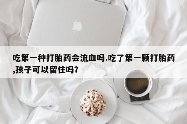 买打胎药的联系方式微信吃第一种打胎药会流血吗.吃了第一颗打胎药,孩子可以留住吗？