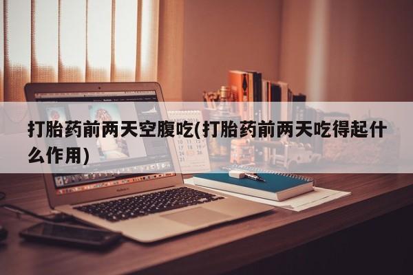 买打胎药的联系方式微信打胎药前两天空腹吃(打胎药前两天吃得起什么作用)