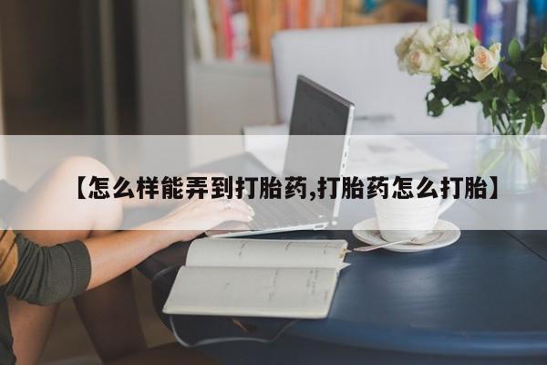 买打胎药的联系方式微信【怎么样能弄到打胎药,打胎药怎么打胎】