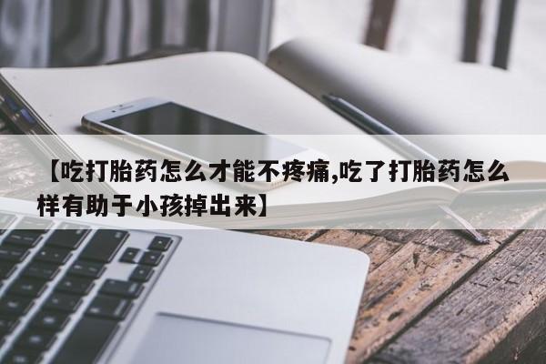 买打胎药的联系方式微信【吃打胎药怎么才能不疼痛,吃了打胎药怎么样有助于小孩掉出来】
