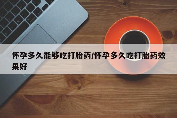 买打胎药的联系方式微信怀孕多久能够吃打胎药/怀孕多久吃打胎药效果好