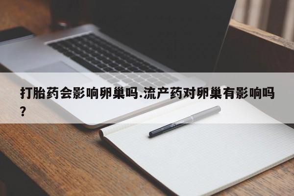 买打胎药的联系方式微信打胎药会影响卵巢吗.流产药对卵巢有影响吗？
