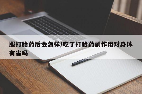 买打胎药的联系方式微信服打胎药后会怎样/吃了打胎药副作用对身体有害吗