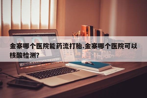 买打胎药的联系方式微信金寨哪个医院能药流打胎.金寨哪个医院可以核酸检测？