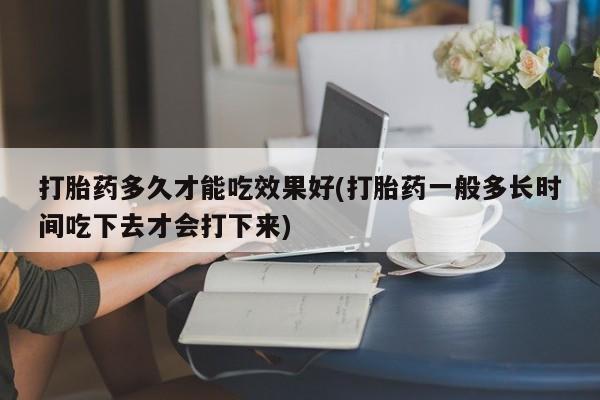 买打胎药的联系方式微信打胎药多久才能吃效果好(打胎药一般多长时间吃下去才会打下来)