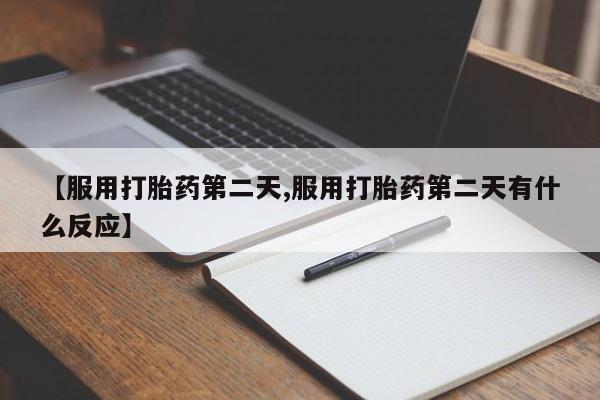 买打胎药的联系方式微信【服用打胎药第二天,服用打胎药第二天有什么反应】