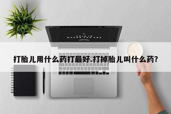 买打胎药的联系方式微信打胎儿用什么药打最好.打掉胎儿叫什么药？
