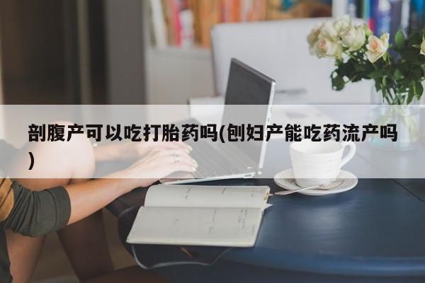 买打胎药的联系方式微信剖腹产可以吃打胎药吗(刨妇产能吃药流产吗)
