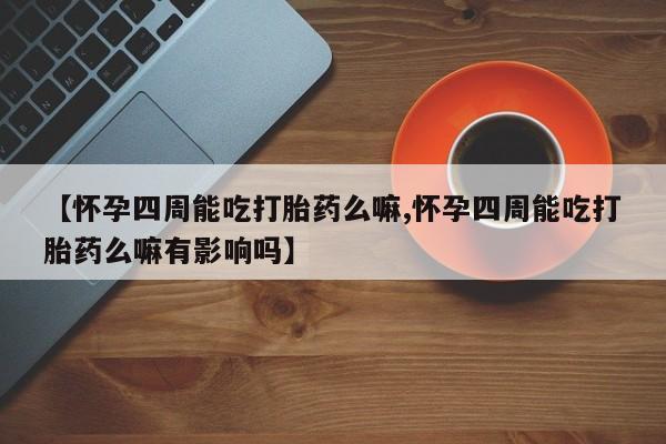 买打胎药的联系方式微信【怀孕四周能吃打胎药么嘛,怀孕四周能吃打胎药么嘛有影响吗】