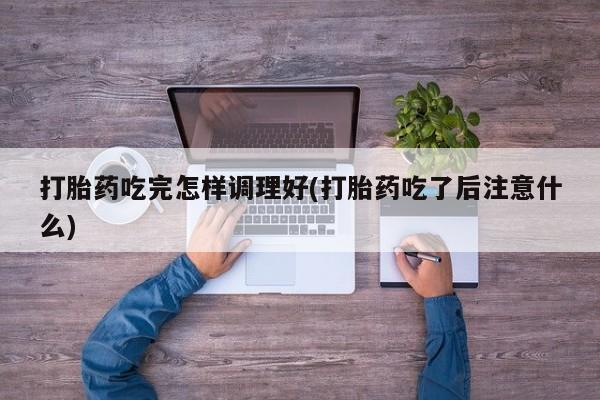 买打胎药的联系方式微信打胎药吃完怎样调理好(打胎药吃了后注意什么)
