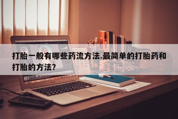 买打胎药的联系方式微信打胎一般有哪些药流方法.最简单的打胎药和打胎的方法？
