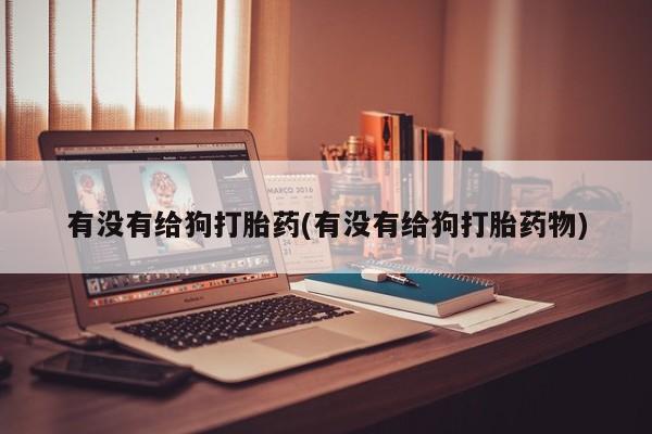 买打胎药的联系方式微信有没有给狗打胎药(有没有给狗打胎药物)