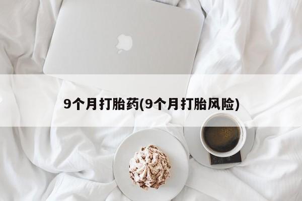 买打胎药的联系方式微信9个月打胎药(9个月打胎风险)