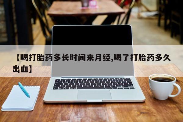 买打胎药的联系方式微信【喝打胎药多长时间来月经,喝了打胎药多久出血】
