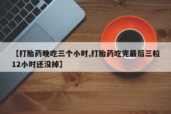 买打胎药的联系方式微信【打胎药晚吃三个小时,打胎药吃完最后三粒12小时还没掉】
