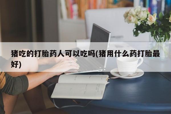 买打胎药的联系方式微信猪吃的打胎药人可以吃吗(猪用什么药打胎最好)