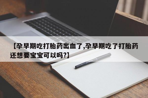 买打胎药的联系方式微信【孕早期吃打胎药出血了,孕早期吃了打胎药还想要宝宝可以吗?】