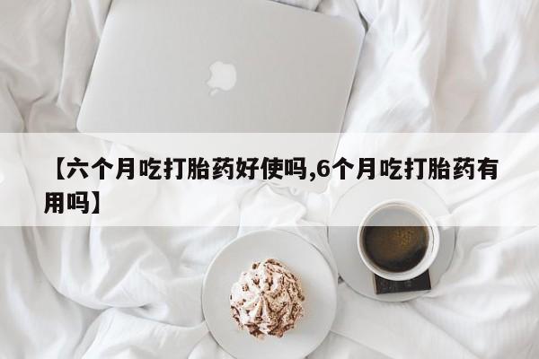 买打胎药的联系方式微信【六个月吃打胎药好使吗,6个月吃打胎药有用吗】