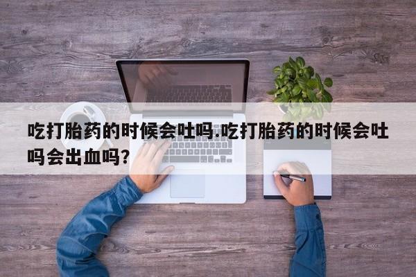 买打胎药的联系方式微信吃打胎药的时候会吐吗.吃打胎药的时候会吐吗会出血吗？