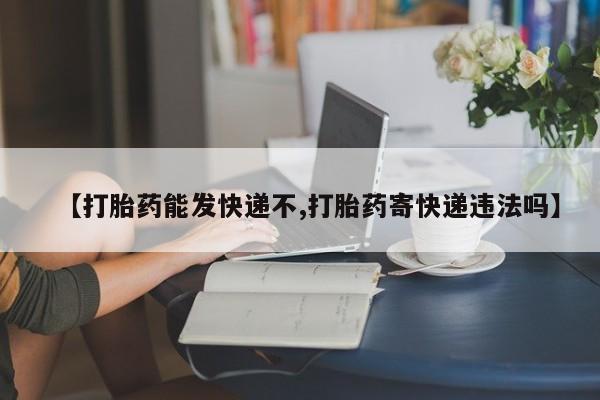 买打胎药的联系方式微信【打胎药能发快递不,打胎药寄快递违法吗】