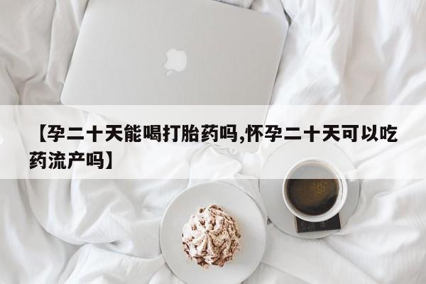 买打胎药的联系方式微信【孕二十天能喝打胎药吗,怀孕二十天可以吃药流产吗】