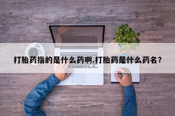 买打胎药的联系方式微信打胎药指的是什么药啊.打胎药是什么药名？