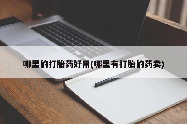 买打胎药的联系方式微信哪里的打胎药好用(哪里有打胎的药卖)