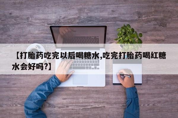 买打胎药的联系方式微信【打胎药吃完以后喝糖水,吃完打胎药喝红糖水会好吗?】