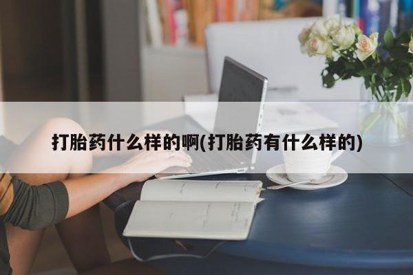 买打胎药的联系方式微信打胎药什么样的啊(打胎药有什么样的)