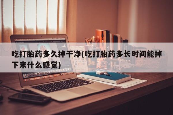 买打胎药的联系方式微信吃打胎药多久掉干净(吃打胎药多长时间能掉下来什么感觉)