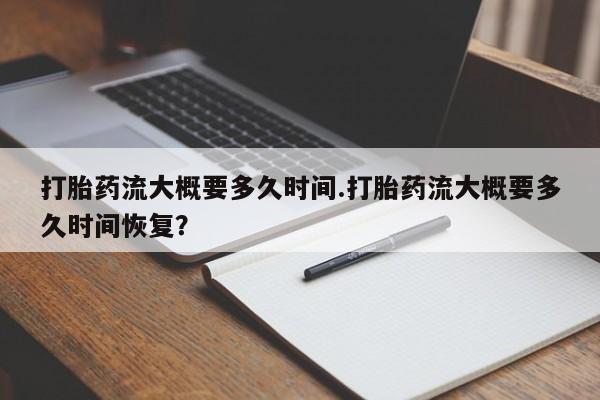 买打胎药的联系方式微信打胎药流大概要多久时间.打胎药流大概要多久时间恢复？