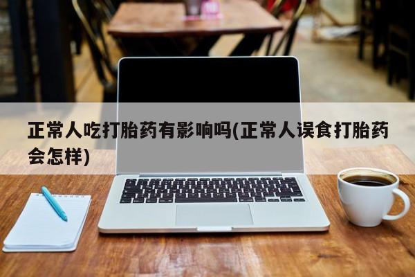 买打胎药的联系方式微信正常人吃打胎药有影响吗(正常人误食打胎药会怎样)