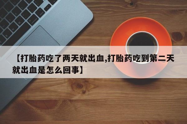 买打胎药的联系方式微信【打胎药吃了两天就出血,打胎药吃到第二天就出血是怎么回事】