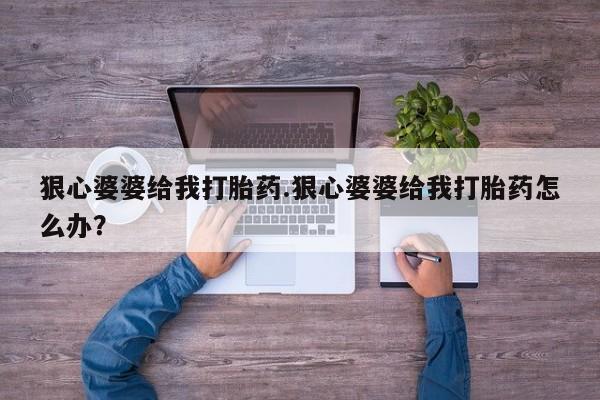 买打胎药的联系方式微信狠心婆婆给我打胎药.狠心婆婆给我打胎药怎么办？