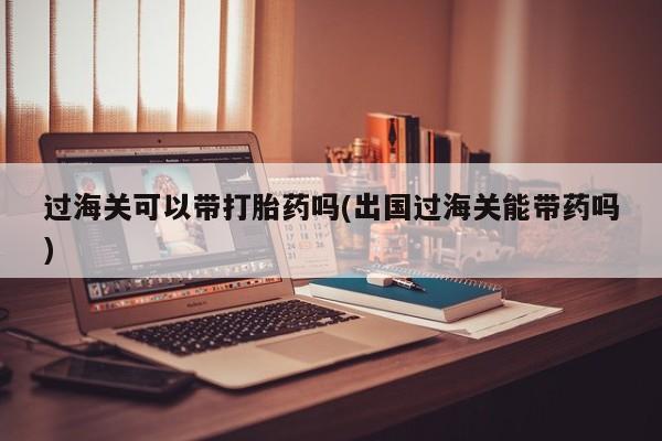 买打胎药的联系方式微信过海关可以带打胎药吗(出国过海关能带药吗)