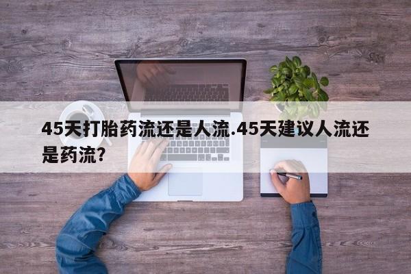 买打胎药的联系方式微信45天打胎药流还是人流.45天建议人流还是药流？