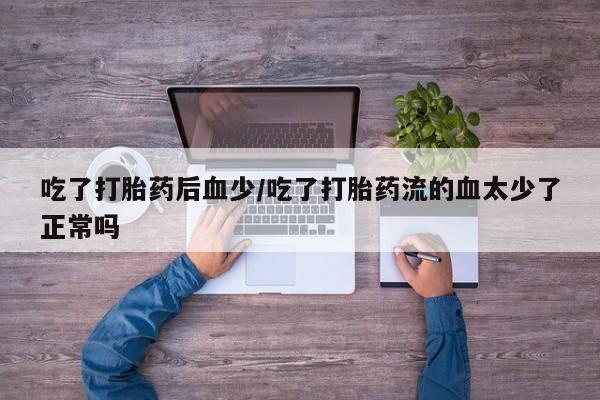 买打胎药的联系方式微信吃了打胎药后血少/吃了打胎药流的血太少了正常吗