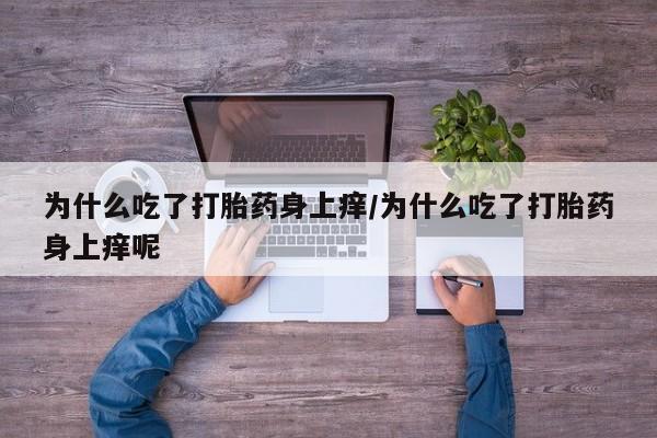 买打胎药的联系方式微信为什么吃了打胎药身上痒/为什么吃了打胎药身上痒呢