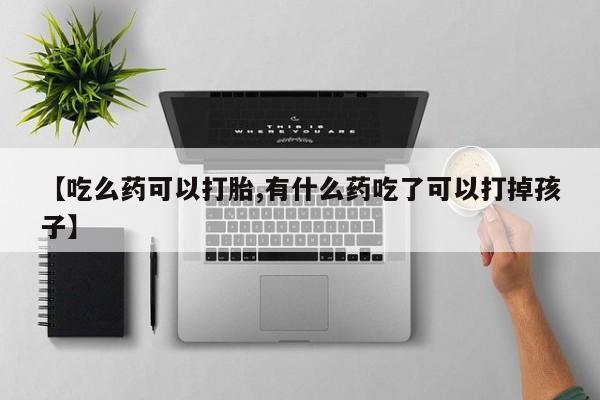 买打胎药的联系方式微信【吃么药可以打胎,有什么药吃了可以打掉孩子】