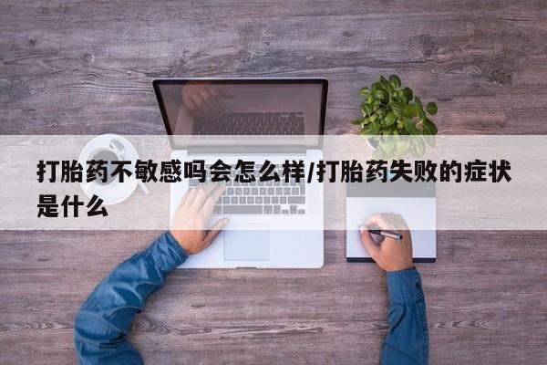 买打胎药的联系方式微信打胎药不敏感吗会怎么样/打胎药失败的症状是什么