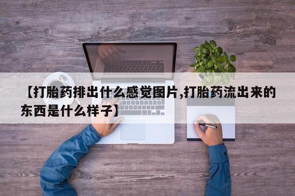 买打胎药的联系方式微信【打胎药排出什么感觉图片,打胎药流出来的东西是什么样子】