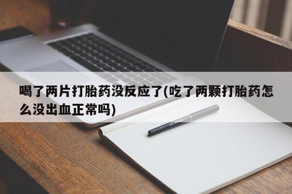 买打胎药的联系方式微信喝了两片打胎药没反应了(吃了两颗打胎药怎么没出血正常吗)