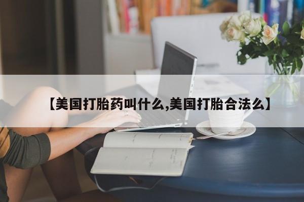 买打胎药的联系方式微信【美国打胎药叫什么,美国打胎合法么】
