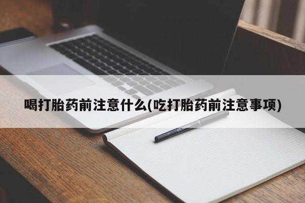 买打胎药的联系方式微信喝打胎药前注意什么(吃打胎药前注意事项)