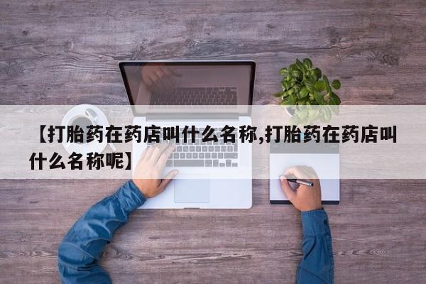 买打胎药的联系方式微信【打胎药在药店叫什么名称,打胎药在药店叫什么名称呢】