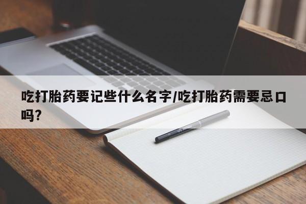 买打胎药的联系方式微信吃打胎药要记些什么名字/吃打胎药需要忌口吗?