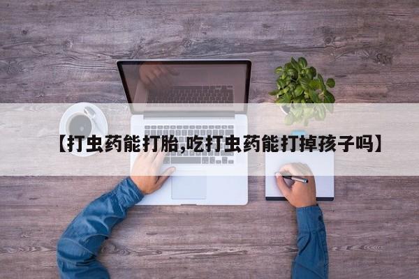 买打胎药的联系方式微信【打虫药能打胎,吃打虫药能打掉孩子吗】